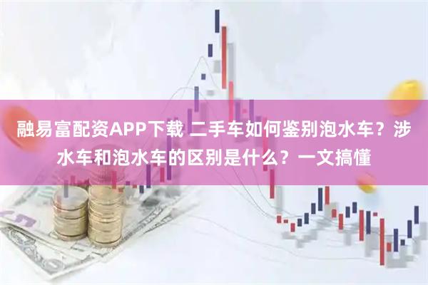 融易富配资APP下载 二手车如何鉴别泡水车？涉水车和泡水车的区别是什么？一文搞懂