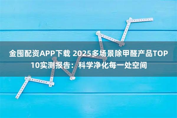 金囤配资APP下载 2025多场景除甲醛产品TOP10实测报告：科学净化每一处空间