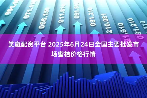 笑赢配资平台 2025年6月24日全国主要批发市场蜜桔价格行情