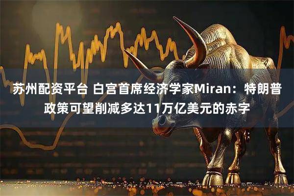 苏州配资平台 白宫首席经济学家Miran：特朗普政策可望削减多达11万亿美元的赤字