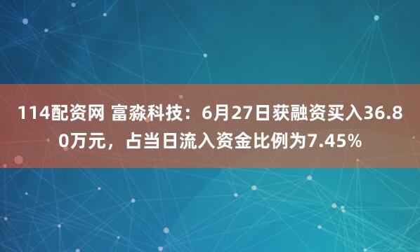 114配资网 富淼科技：6月27日获融资买入36.80万元，占当日流入资金比例为7.45%