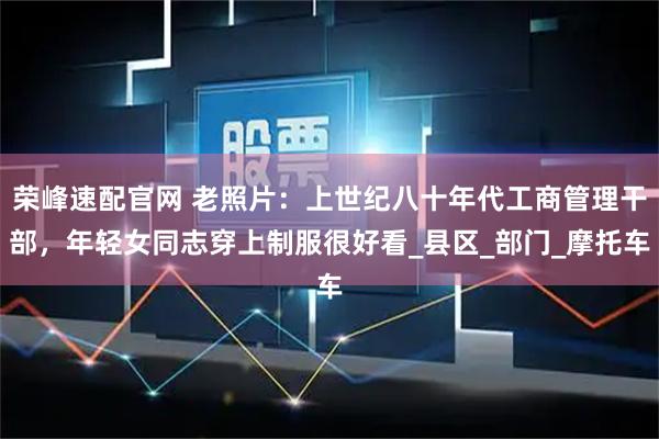 荣峰速配官网 老照片：上世纪八十年代工商管理干部，年轻女同志穿上制服很好看_县区_部门_摩托车