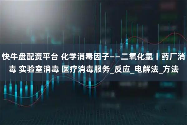 快牛盘配资平台 化学消毒因子——二氧化氯丨药厂消毒 实验室消毒 医疗消毒服务_反应_电解法_方法