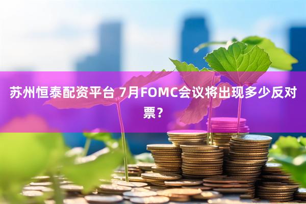 苏州恒泰配资平台 7月FOMC会议将出现多少反对票？