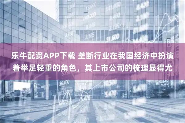 乐牛配资APP下载 垄断行业在我国经济中扮演着举足轻重的角色，其上市公司的梳理显得尤