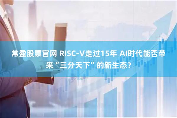 常盈股票官网 RISC-V走过15年 AI时代能否带来“三分天下”的新生态？