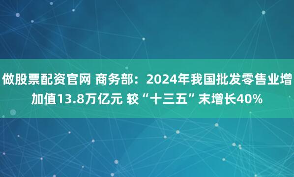 做股票配资官网 商务部:2024年我国批发零售业增加值13.8万亿元 较“十三五”末增长40%