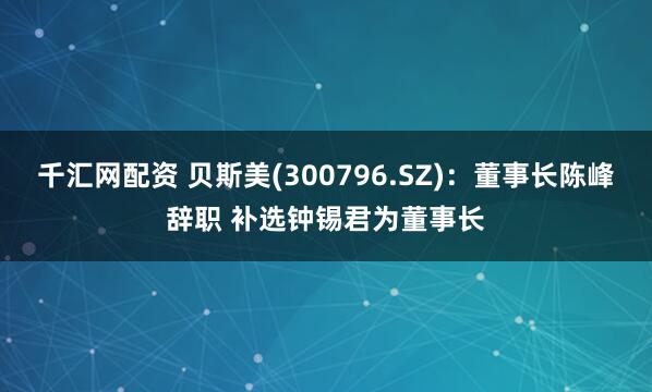 千汇网配资 贝斯美(300796.SZ)：董事长陈峰辞职 补选钟锡君为董事长