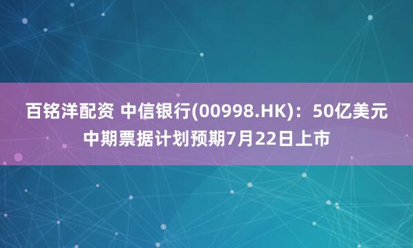 百铭洋配资 中信银行(00998.HK)：50亿美元中期票据计划预期7月22日上市