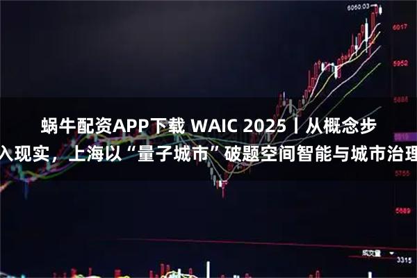蜗牛配资APP下载 WAIC 2025丨从概念步入现实,上海以“量子城市”破题空间智能与城市治理