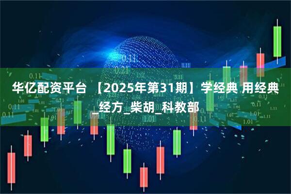 华亿配资平台 【2025年第31期】学经典 用经典_经方_柴胡_科教部
