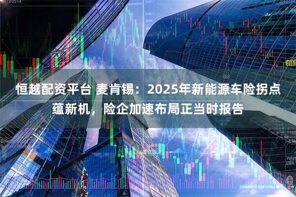 恒越配资平台 麦肯锡：2025年新能源车险拐点蕴新机，险企加速布局正当时报告