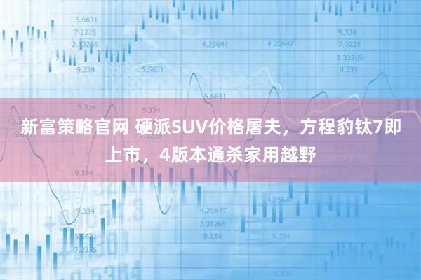 新富策略官网 硬派SUV价格屠夫，方程豹钛7即上市，4版本通杀家用越野