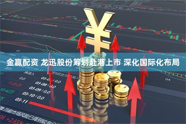金赢配资 龙迅股份筹划赴港上市 深化国际化布局