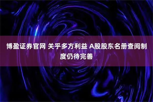 博盈证券官网 关乎多方利益 A股股东名册查阅制度仍待完善