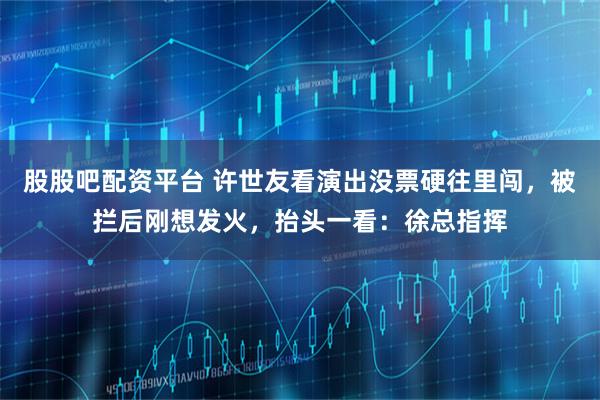 股股吧配资平台 许世友看演出没票硬往里闯，被拦后刚想发火，抬头一看：徐总指挥