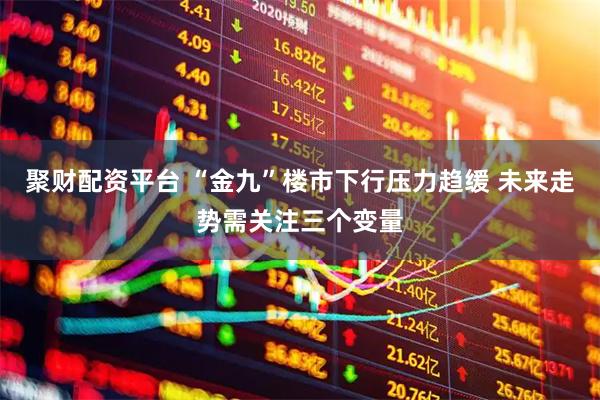 聚财配资平台 “金九”楼市下行压力趋缓 未来走势需关注三个变量