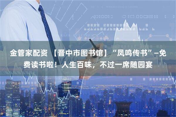 金管家配资 【晋中市图书馆】“凤鸣传书”—免费读书啦！人生百味，不过一席随园宴