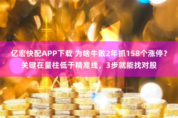 亿宏快配APP下载 为啥牛散2年抓158个涨停？关键在量柱低于精准线，3步就能找对股