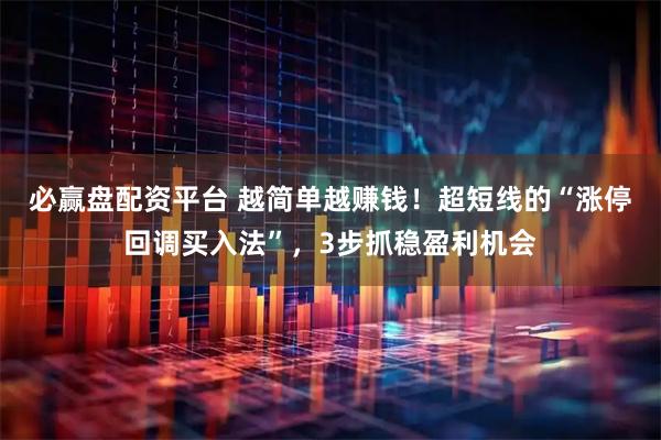 必赢盘配资平台 越简单越赚钱！超短线的“涨停回调买入法”，3步抓稳盈利机会