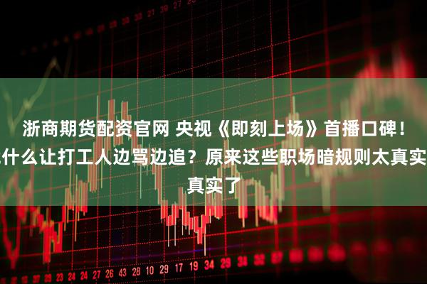 浙商期货配资官网 央视《即刻上场》首播口碑！凭什么让打工人边骂边追？原来这些职场暗规则太真实了