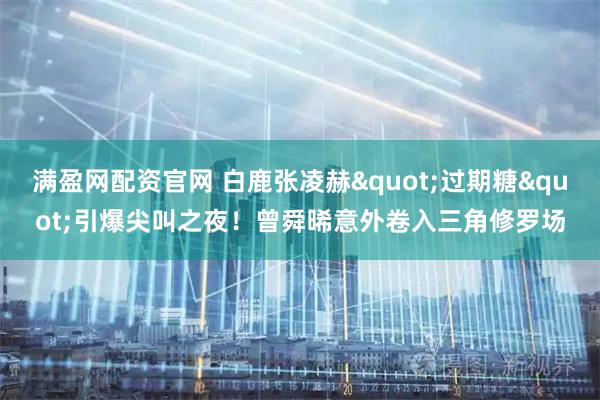 满盈网配资官网 白鹿张凌赫"过期糖"引爆尖叫之夜！曾舜晞意外卷入三角修罗场
