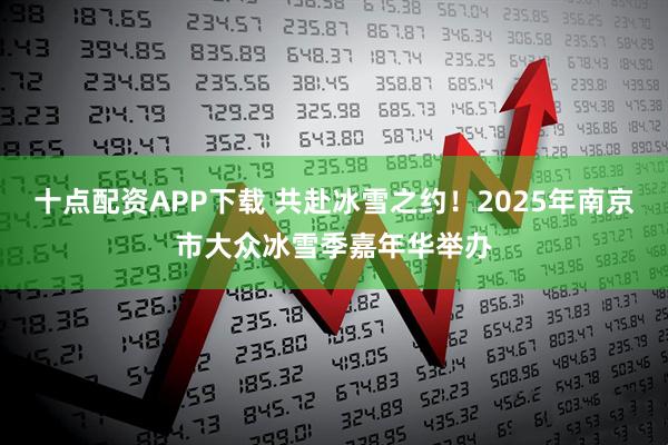 十点配资APP下载 共赴冰雪之约！2025年南京市大众冰雪季嘉年华举办