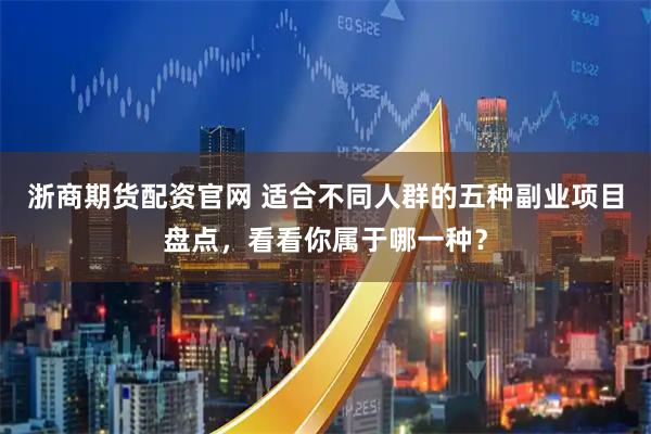 浙商期货配资官网 适合不同人群的五种副业项目盘点，看看你属于哪一种？