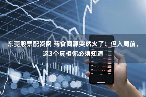 东莞股票配资网 药食同源突然火了！但入局前，这3个真相你必须知道