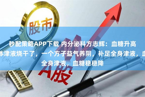 秒配策略APP下载 内分泌科方志辉：血糖升高可能是身体津液烧干了，一个方子益气养阴，补足全身津液，血糖稳稳降