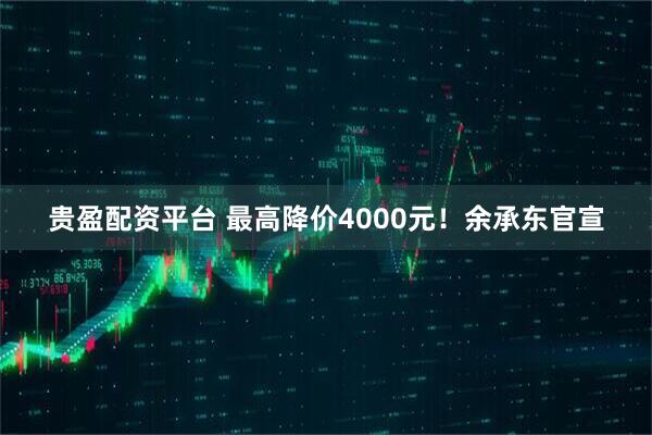 贵盈配资平台 最高降价4000元！余承东官宣