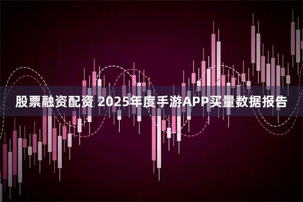 股票融资配资 2025年度手游APP买量数据报告