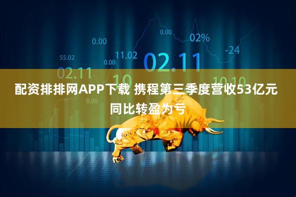 配资排排网APP下载 携程第三季度营收53亿元 同比转盈为亏