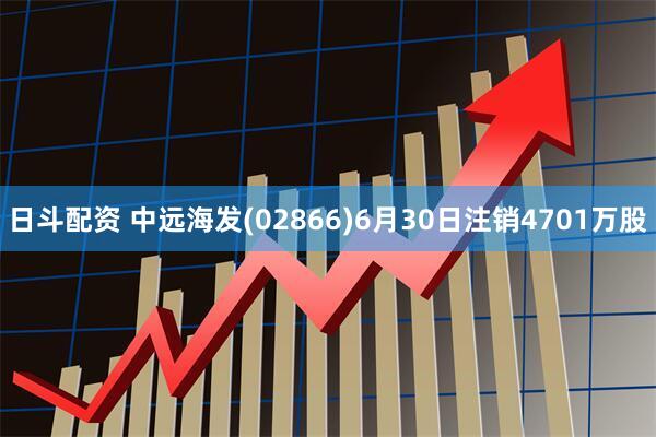 日斗配资 中远海发(02866)6月30日注销4701万股