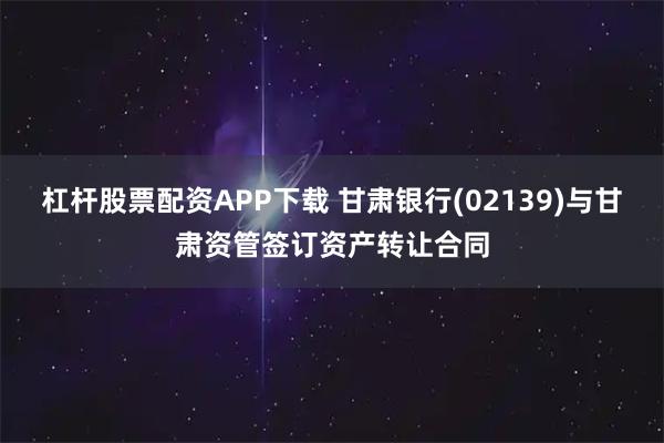 杠杆股票配资APP下载 甘肃银行(02139)与甘肃资管签订资产转让合同