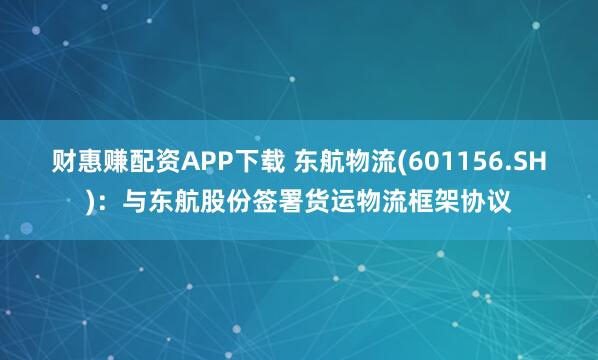 财惠赚配资APP下载 东航物流(601156.SH)：与东航股份签署货运物流框架协议