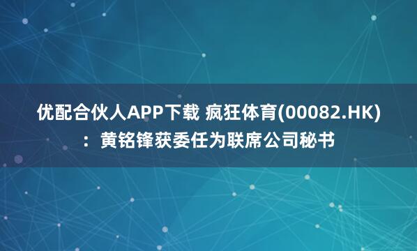 优配合伙人APP下载 疯狂体育(00082.HK)：黄铭锋获委任为联席公司秘书