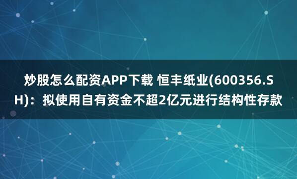 炒股怎么配资APP下载 恒丰纸业(600356.SH)：拟使用自有资金不超2亿元进行结构性存款