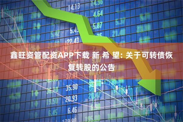 鑫旺资管配资APP下载 新 希 望: 关于可转债恢复转股的公告