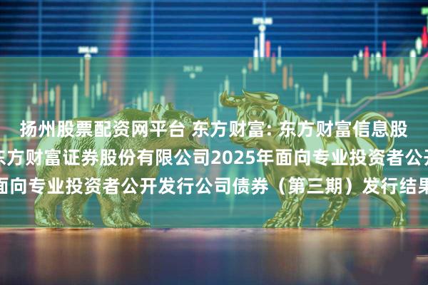 扬州股票配资网平台 东方财富: 东方财富信息股份有限公司关于子公司东方财富证券股份有限公司2025年面向专业投资者公开发行公司债券（第三期）发行结果的公告