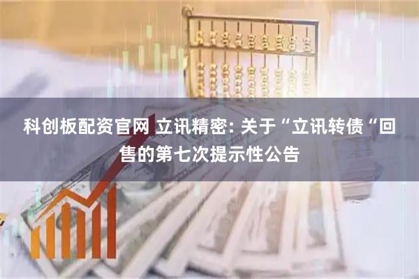 科创板配资官网 立讯精密: 关于“立讯转债“回售的第七次提示性公告