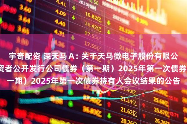宇奇配资 深天马Ａ: 关于天马微电子股份有限公司2021年面向合格投资者公开发行公司债券（第一期）2025年第一次债券持有人会议结果的公告