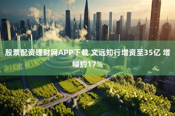 股票配资理财网APP下载 文远知行增资至35亿 增幅约17%