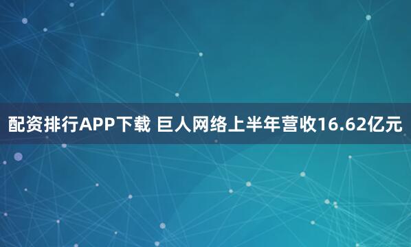 配资排行APP下载 巨人网络上半年营收16.62亿元