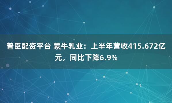 普臣配资平台 蒙牛乳业：上半年营收415.672亿元，同比下降6.9%