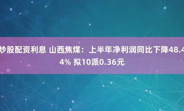 炒股配资利息 山西焦煤：上半年净利润同比下降48.44% 拟10派0.36元