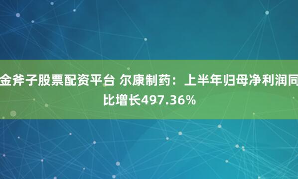 金斧子股票配资平台 尔康制药：上半年归母净利润同比增长497.36%