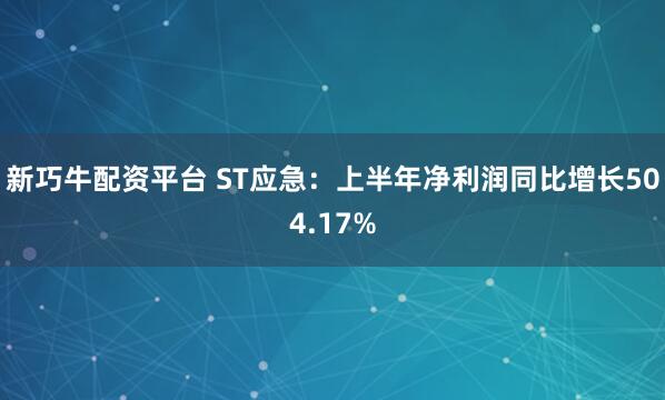 新巧牛配资平台 ST应急：上半年净利润同比增长504.17%