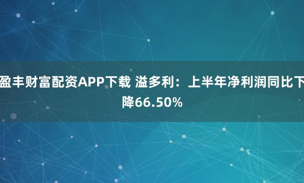 盈丰财富配资APP下载 溢多利：上半年净利润同比下降66.50%
