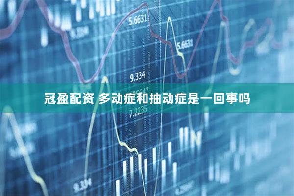冠盈配资 多动症和抽动症是一回事吗
